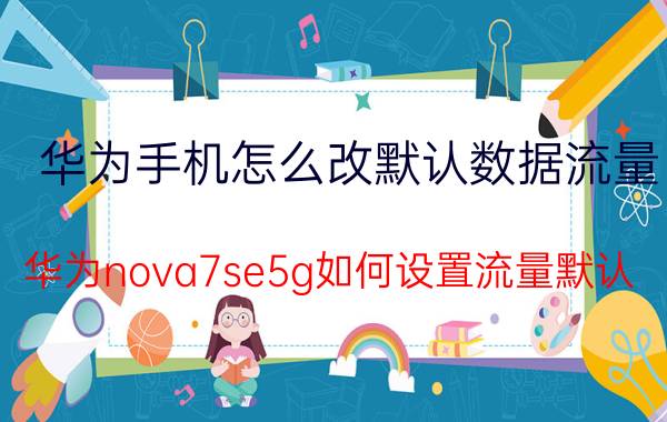 华为手机怎么改默认数据流量 华为nova7se5g如何设置流量默认？